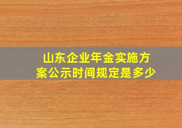 山东企业年金实施方案公示时间规定是多少