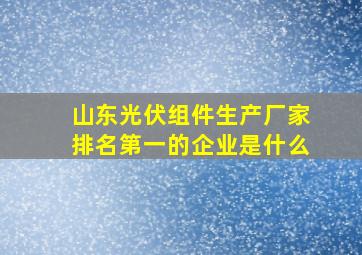 山东光伏组件生产厂家排名第一的企业是什么