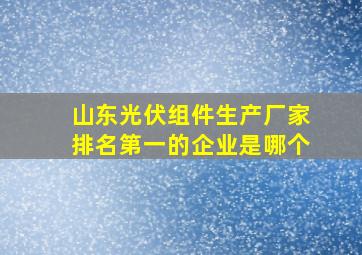 山东光伏组件生产厂家排名第一的企业是哪个