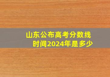 山东公布高考分数线时间2024年是多少