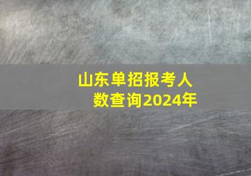 山东单招报考人数查询2024年