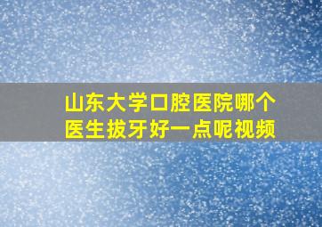 山东大学口腔医院哪个医生拔牙好一点呢视频