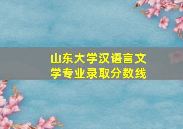 山东大学汉语言文学专业录取分数线