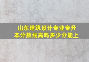 山东建筑设计专业专升本分数线高吗多少分能上