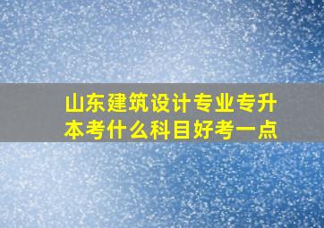 山东建筑设计专业专升本考什么科目好考一点