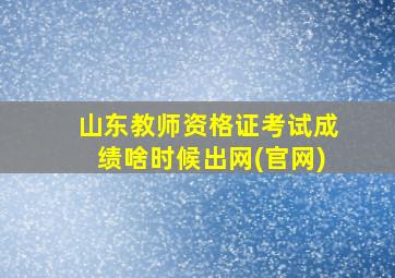 山东教师资格证考试成绩啥时候出网(官网)