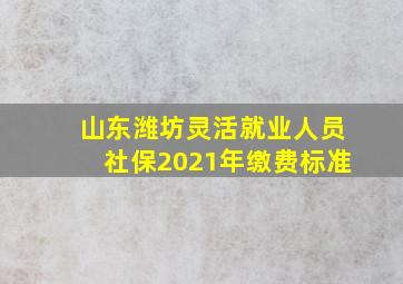 山东潍坊灵活就业人员社保2021年缴费标准