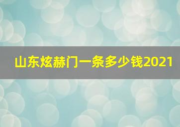 山东炫赫门一条多少钱2021