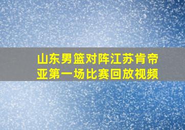 山东男篮对阵江苏肯帝亚第一场比赛回放视频