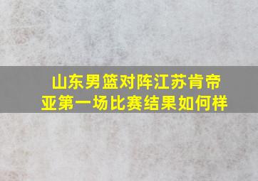 山东男篮对阵江苏肯帝亚第一场比赛结果如何样