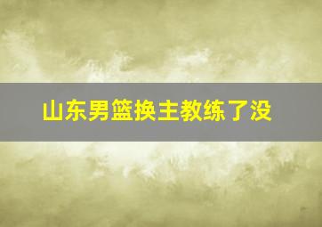 山东男篮换主教练了没