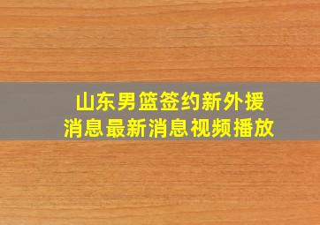 山东男篮签约新外援消息最新消息视频播放