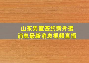 山东男篮签约新外援消息最新消息视频直播