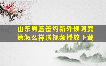 山东男篮签约新外援阿曼德怎么样啦视频播放下载