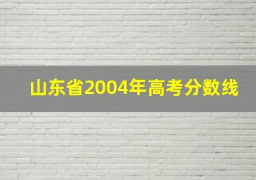 山东省2004年高考分数线