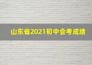 山东省2021初中会考成绩