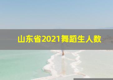 山东省2021舞蹈生人数