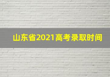 山东省2021高考录取时间