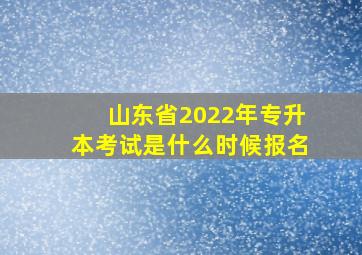 山东省2022年专升本考试是什么时候报名