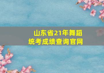 山东省21年舞蹈统考成绩查询官网