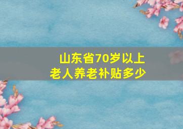 山东省70岁以上老人养老补贴多少