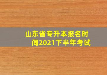 山东省专升本报名时间2021下半年考试