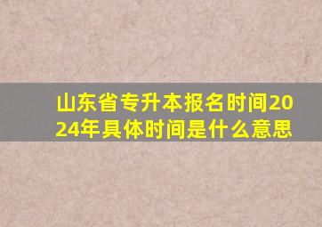 山东省专升本报名时间2024年具体时间是什么意思