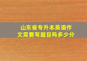 山东省专升本英语作文需要写题目吗多少分