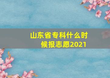 山东省专科什么时候报志愿2021