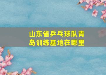 山东省乒乓球队青岛训练基地在哪里