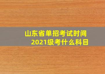 山东省单招考试时间2021级考什么科目