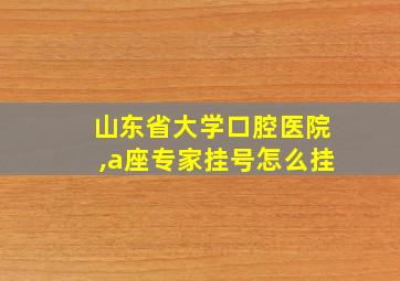 山东省大学口腔医院,a座专家挂号怎么挂