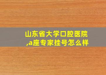 山东省大学口腔医院,a座专家挂号怎么样