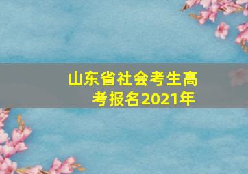 山东省社会考生高考报名2021年