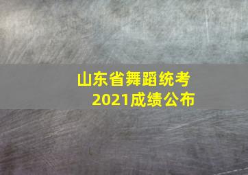 山东省舞蹈统考2021成绩公布