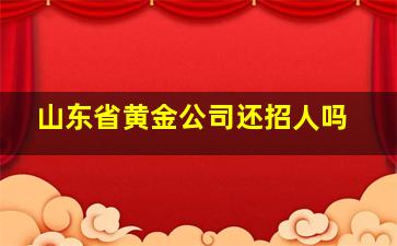 山东省黄金公司还招人吗