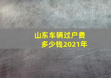 山东车辆过户费多少钱2021年