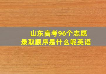 山东高考96个志愿录取顺序是什么呢英语