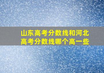 山东高考分数线和河北高考分数线哪个高一些