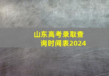 山东高考录取查询时间表2024