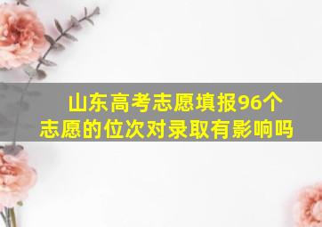 山东高考志愿填报96个志愿的位次对录取有影响吗