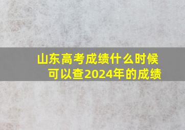 山东高考成绩什么时候可以查2024年的成绩