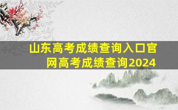 山东高考成绩查询入口官网高考成绩查询2024