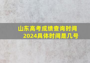 山东高考成绩查询时间2024具体时间是几号