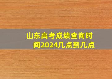 山东高考成绩查询时间2024几点到几点