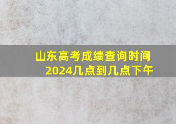 山东高考成绩查询时间2024几点到几点下午