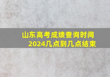 山东高考成绩查询时间2024几点到几点结束