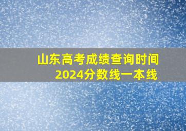 山东高考成绩查询时间2024分数线一本线