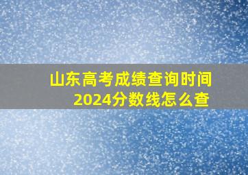 山东高考成绩查询时间2024分数线怎么查