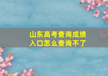 山东高考查询成绩入口怎么查询不了